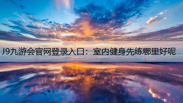 J9九游會官網登錄入口：室內健身先練哪里好呢
