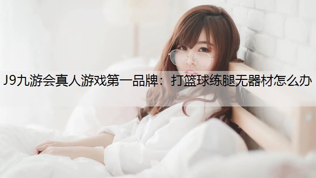J9九游會真人游戲第一品牌：打籃球練腿無器材怎么辦