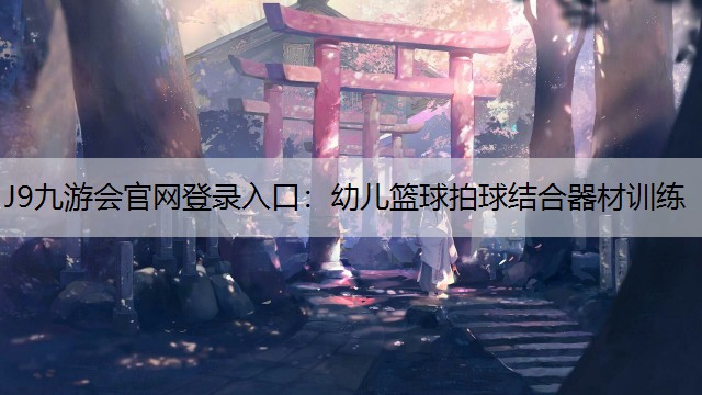 J9九游會官網登錄入口：幼兒籃球拍球結合器材訓練