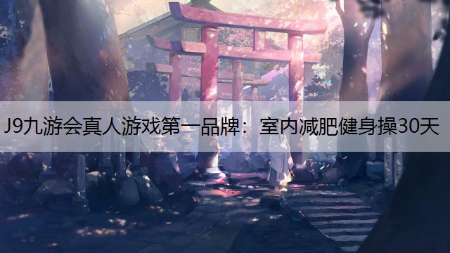 J9九游會真人游戲第一品牌：室內減肥健身操30天
