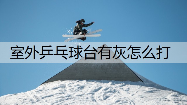 室外乒乓球臺有灰怎么打