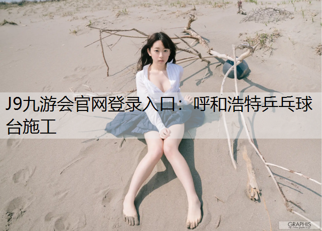J9九游會官網登錄入口：呼和浩特乒乓球臺施工