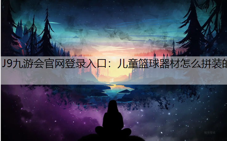 J9九游會官網登錄入口：兒童籃球器材怎么拼裝的