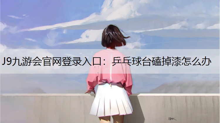 J9九游會官網登錄入口：乒乓球臺磕掉漆怎么辦