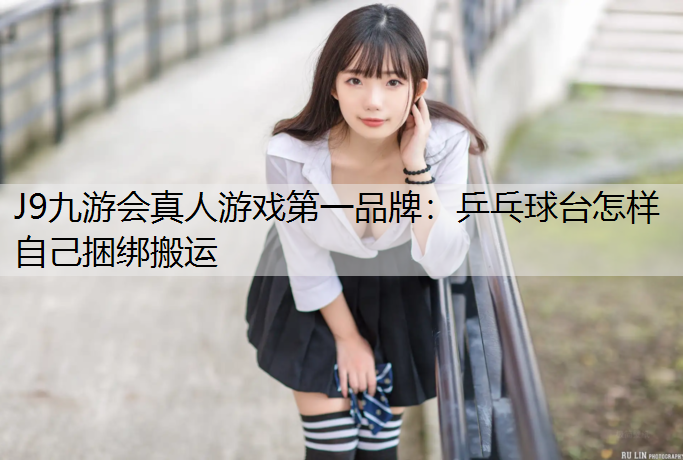 J9九游會真人游戲第一品牌：乒乓球臺怎樣自己捆綁搬運