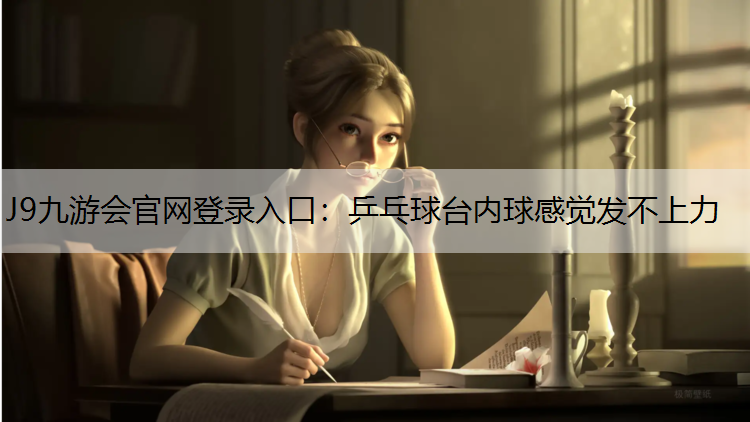 J9九游會官網登錄入口：乒乓球臺內球感覺發不上力