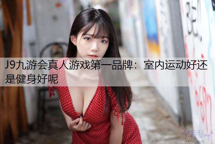 J9九游會真人游戲第一品牌：室內運動好還是健身好呢