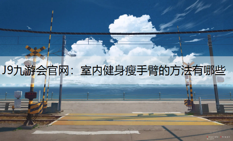 J9九游會官網：室內健身瘦手臂的方法有哪些