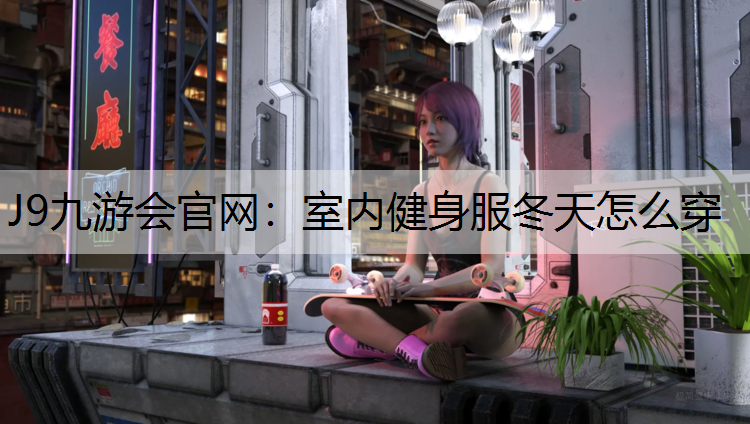 J9九游會官網(wǎng)：室內(nèi)健身服冬天怎么穿