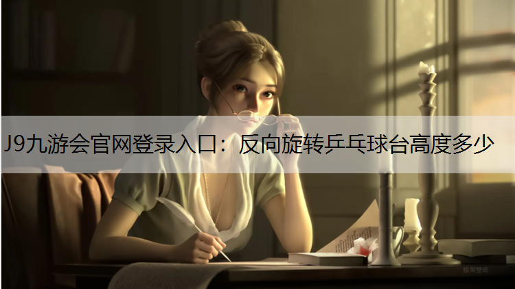 J9九游會官網登錄入口：反向旋轉乒乓球臺高度多少