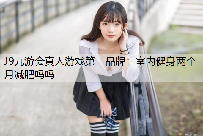 J9九游會真人游戲第一品牌：室內健身兩個月減肥嗎嗎