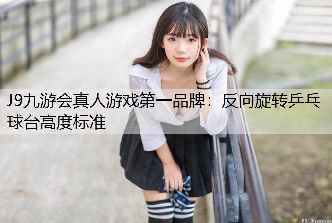 J9九游會真人游戲第一品牌：反向旋轉(zhuǎn)乒乓球臺高度標準