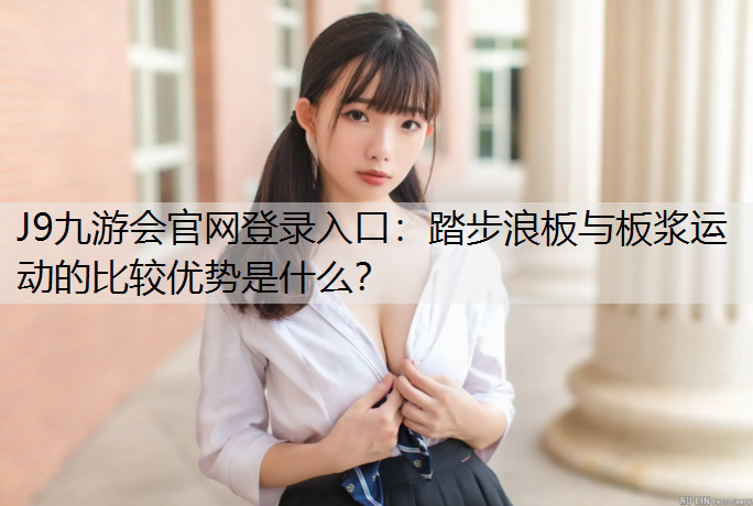 J9九游會官網登錄入口：踏步浪板與板漿運動的比較優勢是什么？