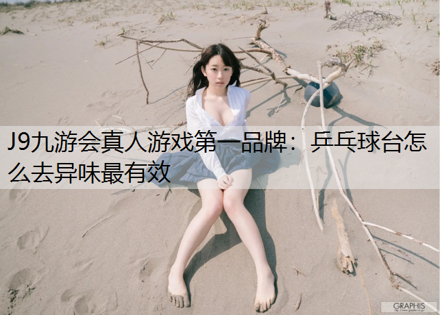 J9九游會真人游戲第一品牌：乒乓球臺怎么去異味最有效