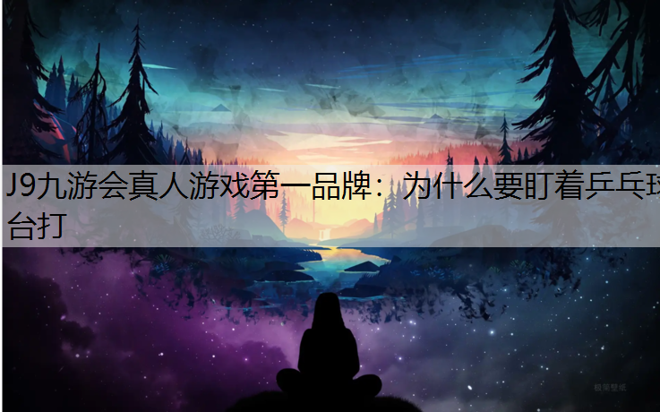 J9九游會真人游戲第一品牌：為什么要盯著乒乓球臺打
