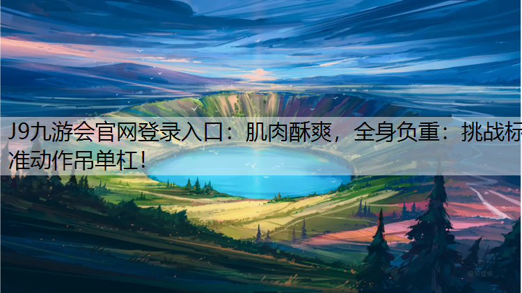 J9九游會官網登錄入口：肌肉酥爽，全身負重：挑戰標準動作吊單杠！