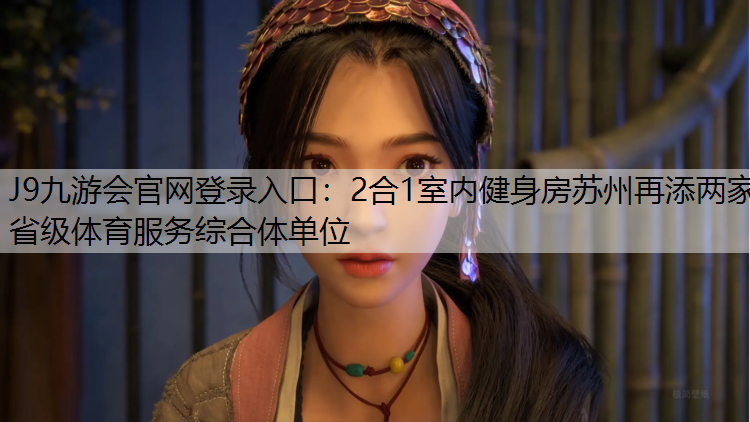 J9九游會官網登錄入口：2合1室內健身房蘇州再添兩家省級體育服務綜合體單位