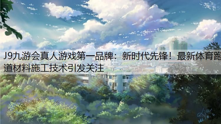J9九游會真人游戲第一品牌：新時代先鋒！最新體育跑道材料施工技術引發關注