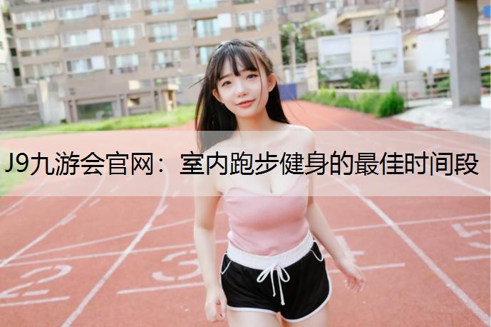 J9九游會官網：室內跑步健身的最佳時間段