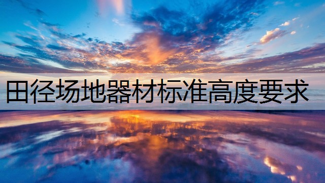 田徑場(chǎng)地器材標(biāo)準(zhǔn)高度要求
