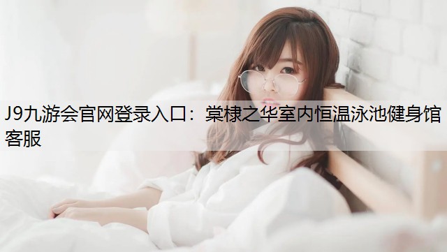 棠棣之華室內恒溫泳池健身館客服