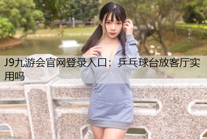 乒乓球臺放客廳實用嗎 乒乓球臺放客廳實用嗎