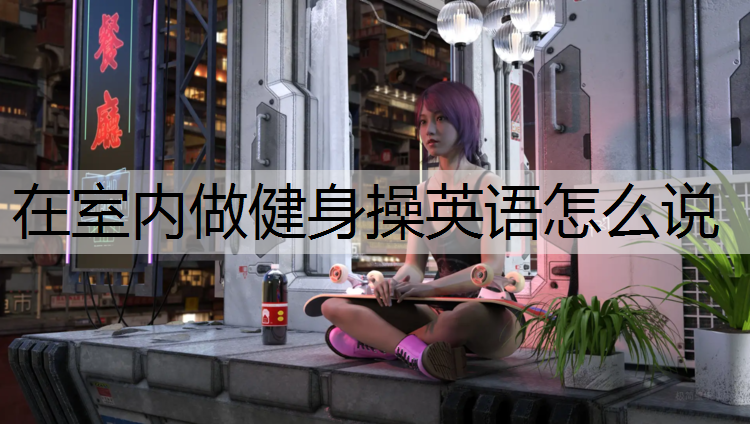 在室內(nèi)做健身操英語怎么說