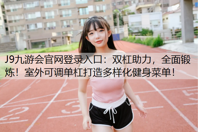 雙杠助力，全面鍛煉！室外可調單杠打造多樣化健身菜單！
