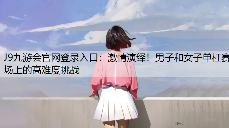 激情演繹！男子和女子單杠賽場上的高難度挑戰